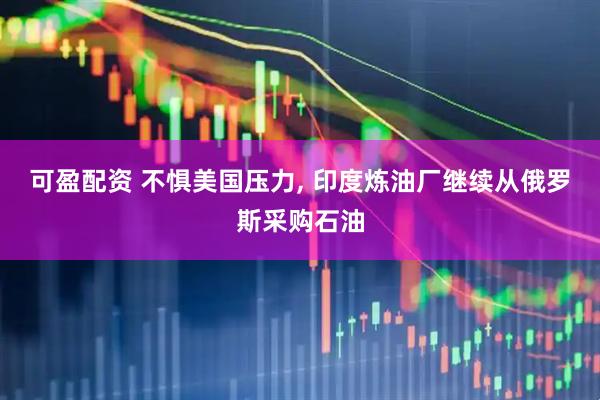 可盈配资 不惧美国压力, 印度炼油厂继续从俄罗斯采购石油