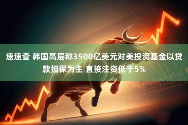 速速查 韩国高层称3500亿美元对美投资基金以贷款担保为主 直接注资低于5%