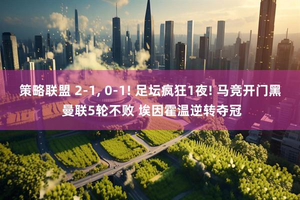 策略联盟 2-1, 0-1! 足坛疯狂1夜! 马竞开门黑 曼联5轮不败 埃因霍温逆转夺冠