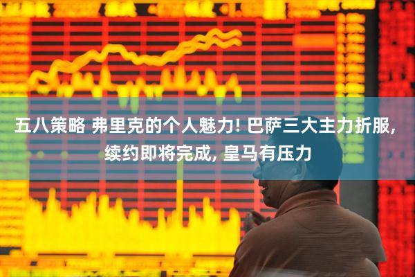 五八策略 弗里克的个人魅力! 巴萨三大主力折服, 续约即将完成, 皇马有压力