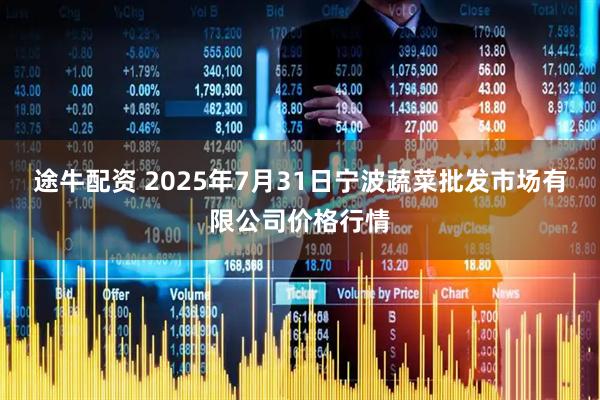 途牛配资 2025年7月31日宁波蔬菜批发市场有限公司价格行情