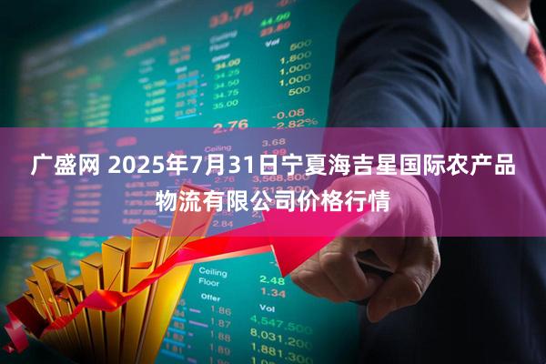 广盛网 2025年7月31日宁夏海吉星国际农产品物流有限公司价格行情