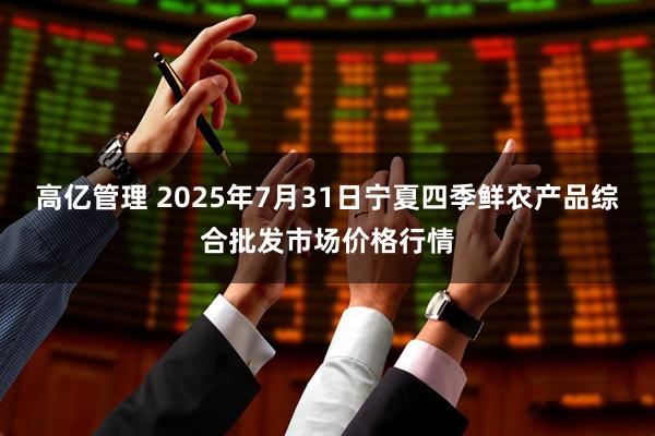 高亿管理 2025年7月31日宁夏四季鲜农产品综合批发市场价格行情