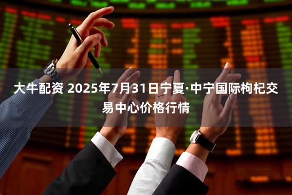 大牛配资 2025年7月31日宁夏·中宁国际枸杞交易中心价格行情