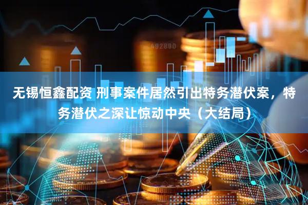 无锡恒鑫配资 刑事案件居然引出特务潜伏案，特务潜伏之深让惊动中央（大结局）