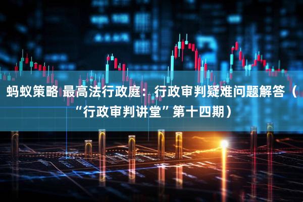 蚂蚁策略 最高法行政庭：行政审判疑难问题解答（“行政审判讲堂”第十四期）