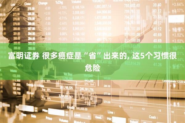 富明证券 很多癌症是“省”出来的, 这5个习惯很危险