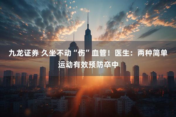 九龙证券 久坐不动“伤”血管！医生：两种简单运动有效预防卒中