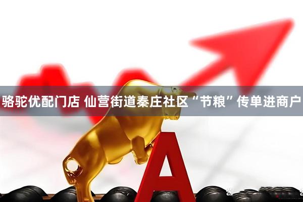 骆驼优配门店 仙营街道秦庄社区“节粮”传单进商户