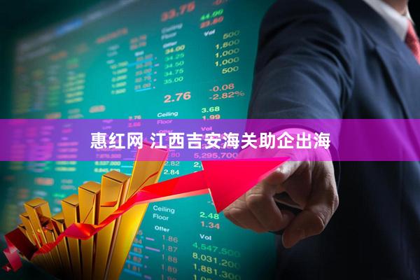 惠红网 江西吉安海关助企出海
