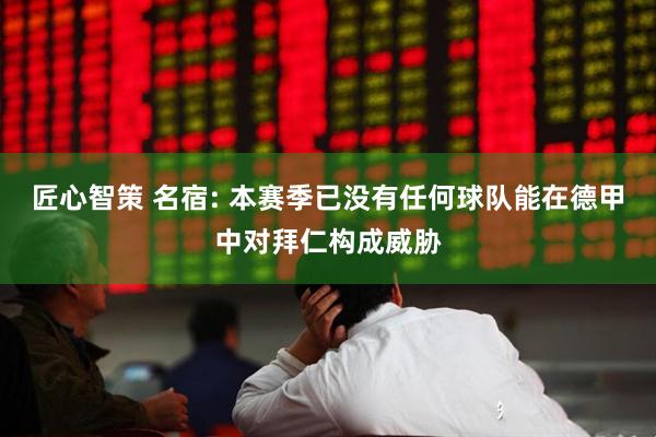匠心智策 名宿: 本赛季已没有任何球队能在德甲中对拜仁构成威胁