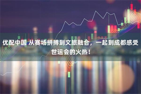 优配中国 从赛场拼搏到文旅融合，一起到成都感受世运会的火热！
