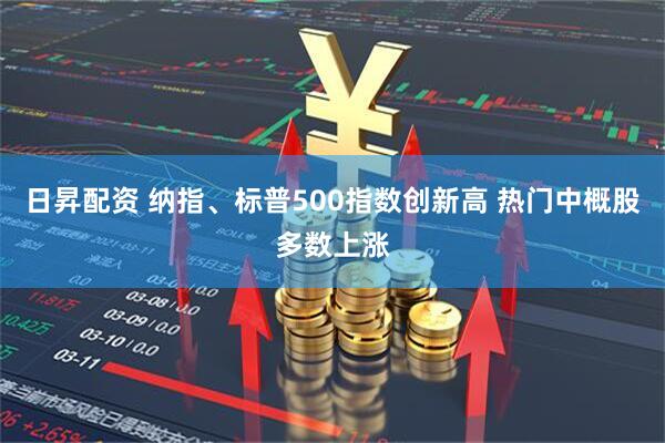 日昇配资 纳指、标普500指数创新高 热门中概股多数上涨