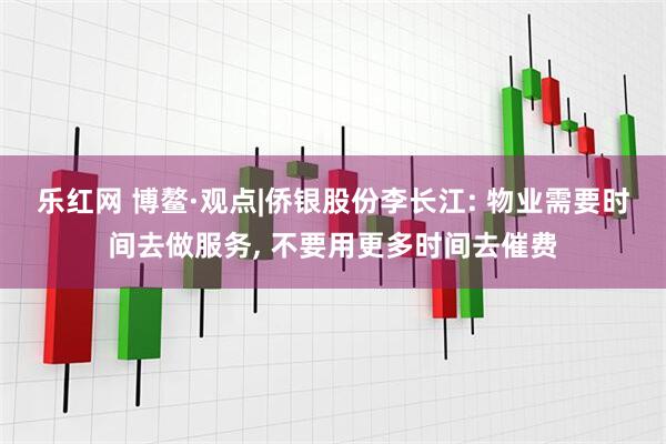 乐红网 博鳌·观点|侨银股份李长江: 物业需要时间去做服务, 不要用更多时间去催费
