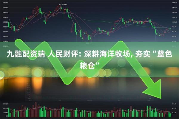 九融配资端 人民财评: 深耕海洋牧场, 夯实“蓝色粮仓”