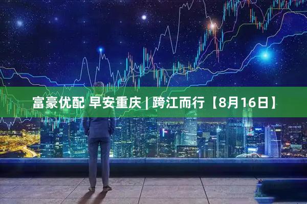 富豪优配 早安重庆 | 跨江而行【8月16日】