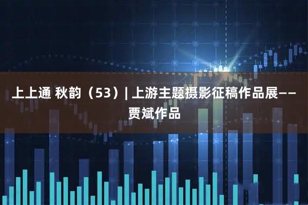 上上通 秋韵（53）| 上游主题摄影征稿作品展——贾斌作品