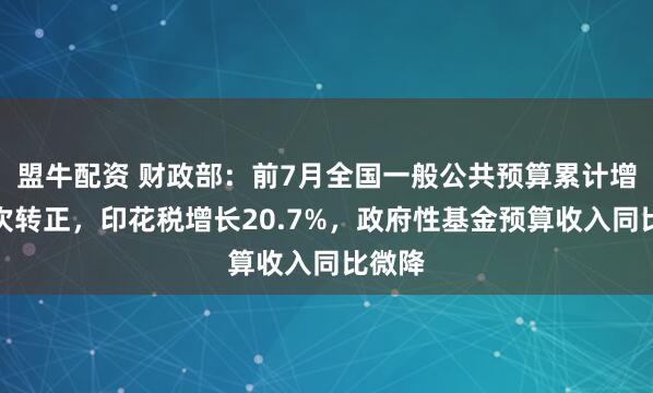 盟牛配资 财政部：前7月全国一般公共预算累计增幅首次转正，印花税增长20.7%，政府性基金预算收入同比微降