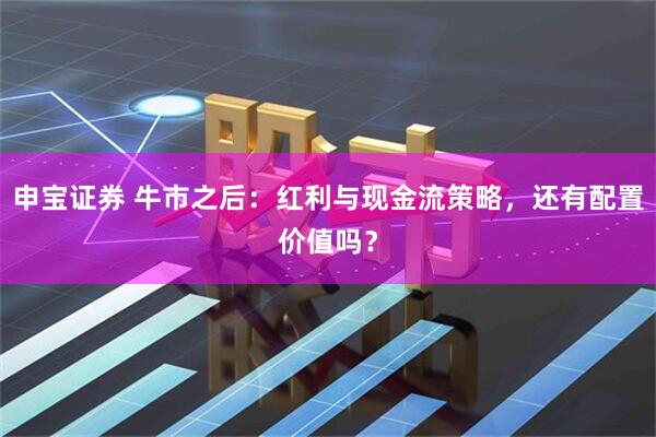 申宝证券 牛市之后：红利与现金流策略，还有配置价值吗？