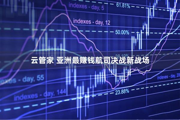云管家 亚洲最赚钱航司决战新战场