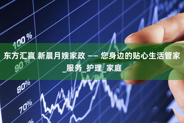 东方汇赢 新晨月嫂家政 —— 您身边的贴心生活管家_服务_护理_家庭