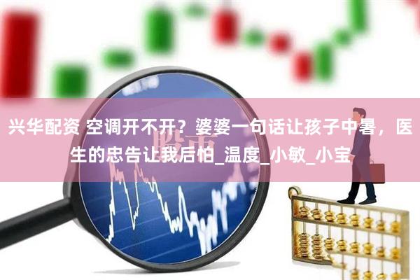 兴华配资 空调开不开？婆婆一句话让孩子中暑，医生的忠告让我后怕_温度_小敏_小宝