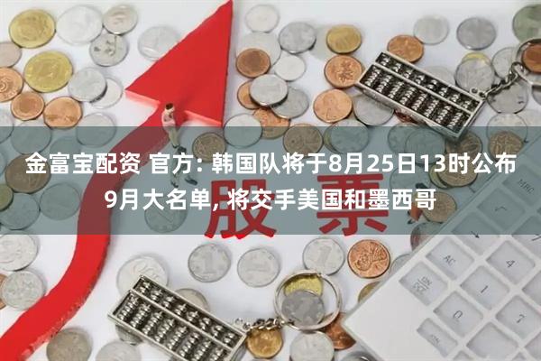金富宝配资 官方: 韩国队将于8月25日13时公布9月大名单, 将交手美国和墨西哥