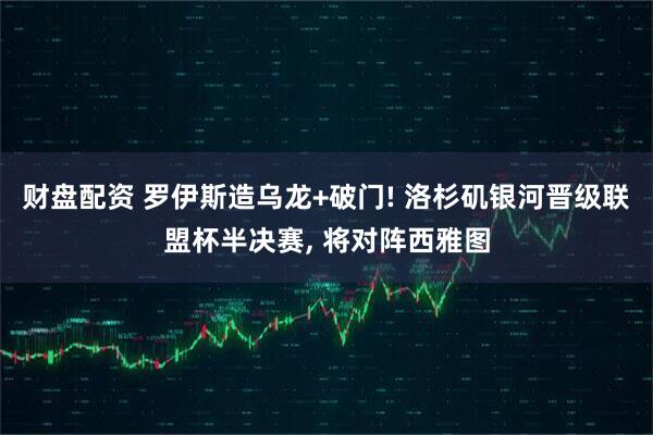 财盘配资 罗伊斯造乌龙+破门! 洛杉矶银河晋级联盟杯半决赛, 将对阵西雅图