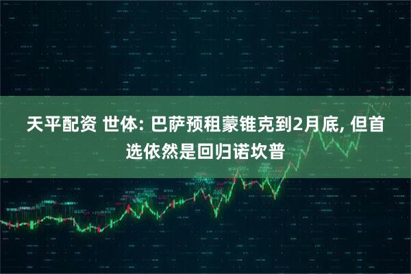天平配资 世体: 巴萨预租蒙锥克到2月底, 但首选依然是回归诺坎普