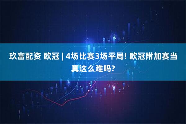 玖富配资 欧冠 | 4场比赛3场平局! 欧冠附加赛当真这么难吗?