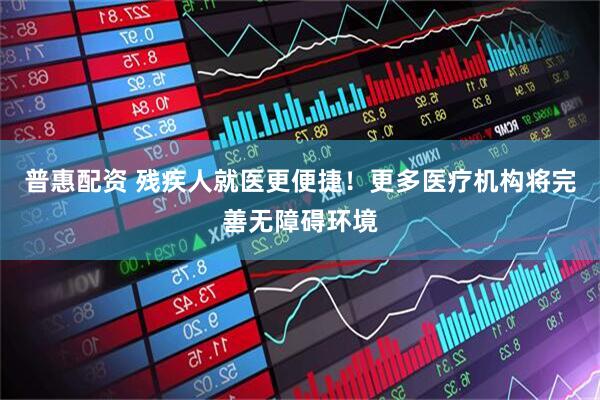 普惠配资 残疾人就医更便捷！更多医疗机构将完善无障碍环境