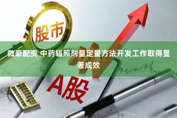 微豪配资 中药辐照剂量定量方法开发工作取得显著成效