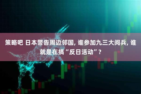 策略吧 日本警告周边邻国, 谁参加九三大阅兵, 谁就是在搞“反日活动”?