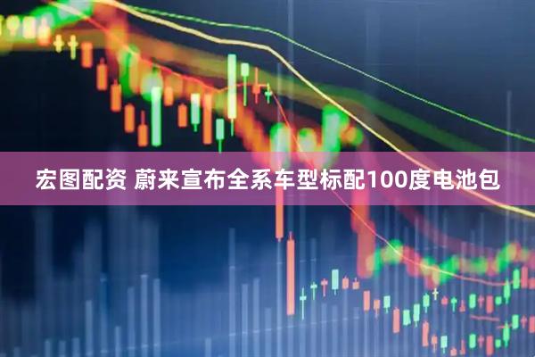 宏图配资 蔚来宣布全系车型标配100度电池包