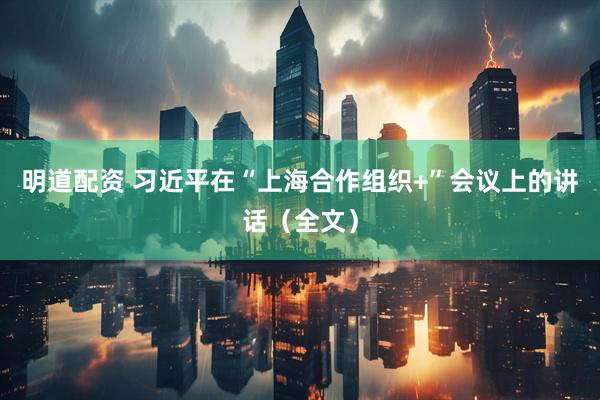 明道配资 习近平在“上海合作组织+”会议上的讲话（全文）