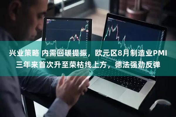 兴业策略 内需回暖提振，欧元区8月制造业PMI三年来首次升至荣枯线上方，德法强劲反弹