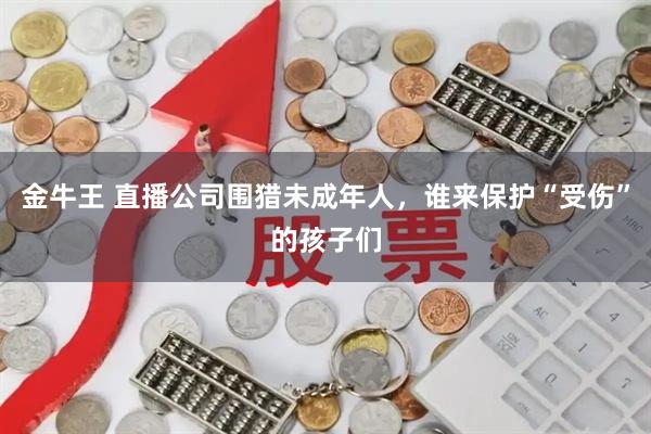 金牛王 直播公司围猎未成年人，谁来保护“受伤”的孩子们