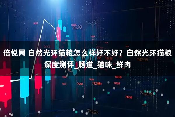倍悦网 自然光环猫粮怎么样好不好？自然光环猫粮深度测评_肠道_猫咪_鲜肉