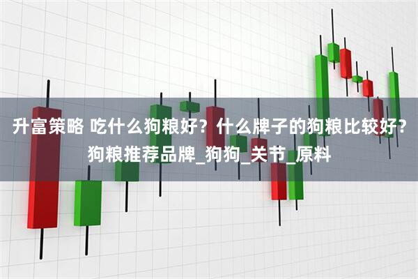 升富策略 吃什么狗粮好？什么牌子的狗粮比较好？狗粮推荐品牌_狗狗_关节_原料