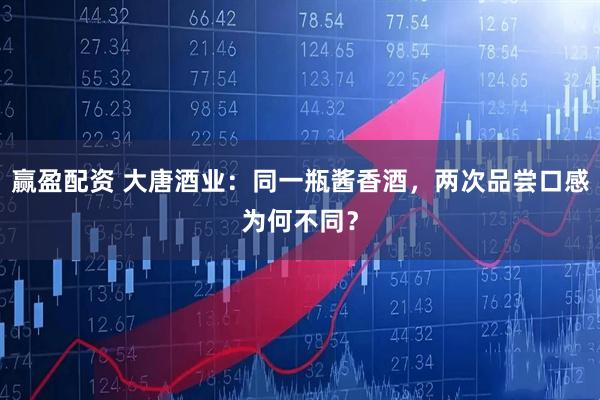 赢盈配资 大唐酒业：同一瓶酱香酒，两次品尝口感为何不同？