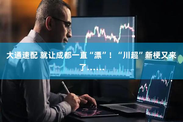 大通速配 就让成都一直“漂”！“川超”新梗又来了……