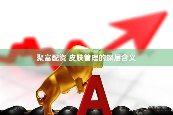 聚富配资 皮肤管理的深层含义