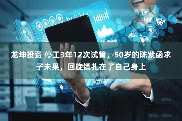 龙坤投资 停工3年12次试管，50岁的陈紫函求子未果，回旋镖扎在了自己身上