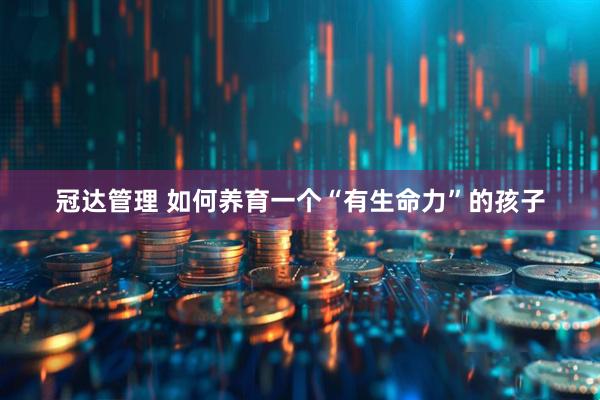 冠达管理 如何养育一个“有生命力”的孩子