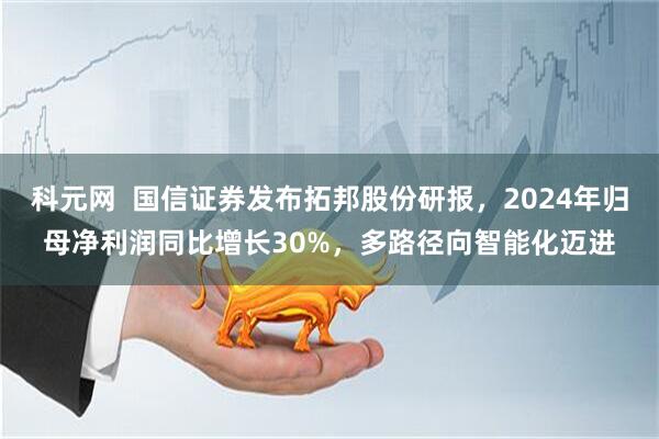 科元网  国信证券发布拓邦股份研报，2024年归母净利润同比增长30%，多路径向智能化迈进