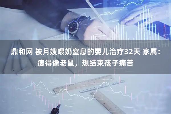 鼎和网 被月嫂喂奶窒息的婴儿治疗32天 家属：瘦得像老鼠，想结束孩子痛苦