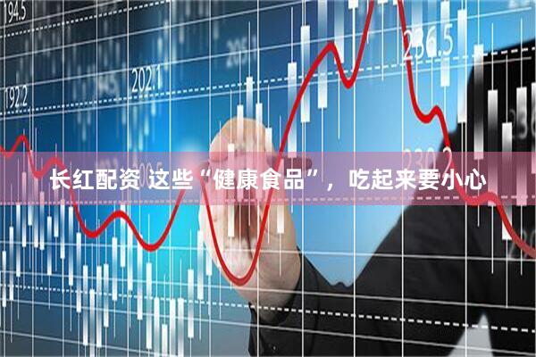 长红配资 这些“健康食品”，吃起来要小心