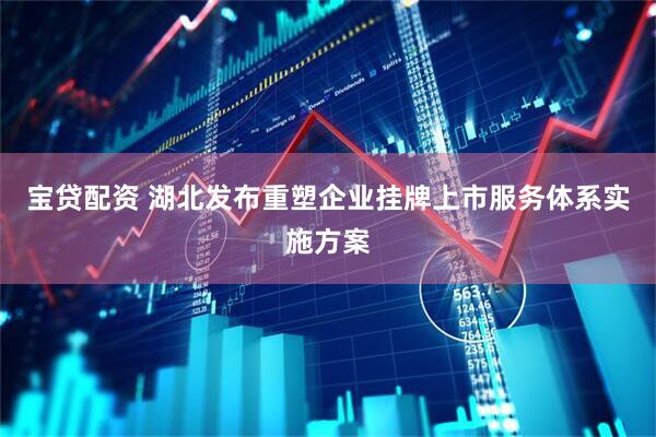 宝贷配资 湖北发布重塑企业挂牌上市服务体系实施方案