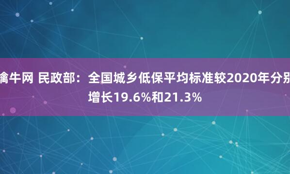 擒牛网 民政部：全国城乡低保平均标准较2020年分别增长19.6%和21.3%