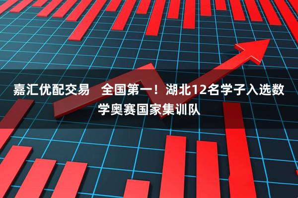 嘉汇优配交易 全国第一!湖北12名学子入选数学奥赛国家集训队
